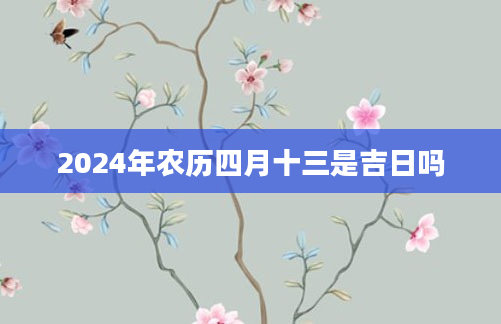 2024年农历四月十三是吉日吗