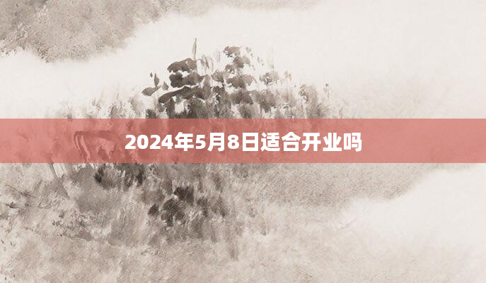 2024年5月8日适合开业吗