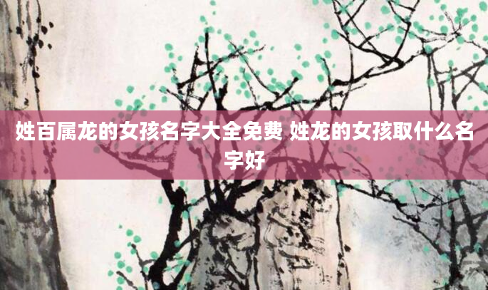 姓百属龙的女孩名字大全免费 姓龙的女孩取什么名字好