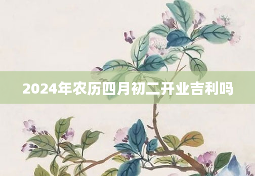 2024年农历四月初二开业吉利吗