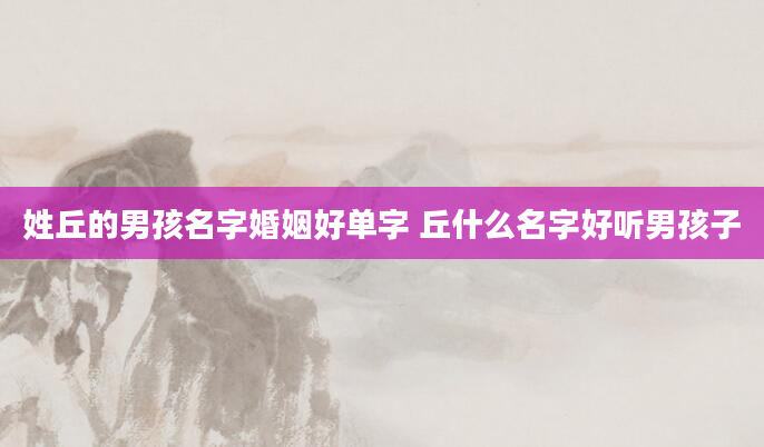 姓丘的男孩名字婚姻好单字 丘什么名字好听男孩子