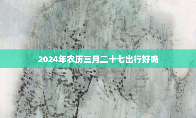 2024年农历三月二十七出行好吗