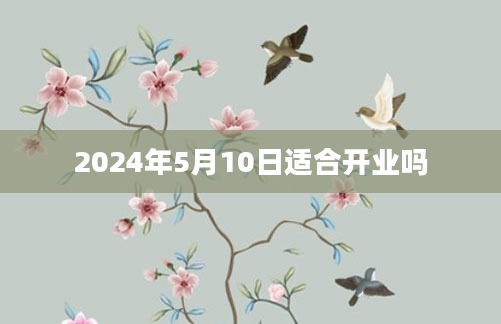 2024年5月10日适合开业吗