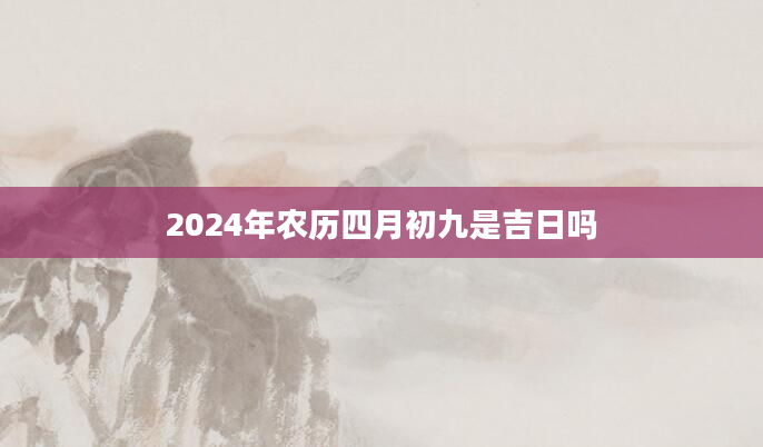 2024年农历四月初九是吉日吗