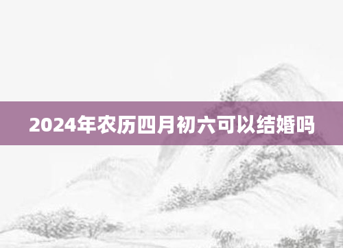 2024年农历四月初六可以结婚吗
