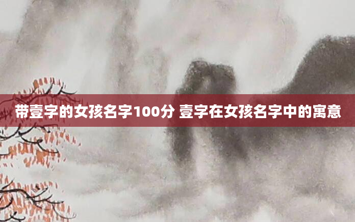 带壹字的女孩名字100分 壹字在女孩名字中的寓意
