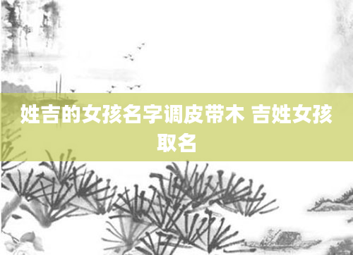 姓吉的女孩名字调皮带木 吉姓女孩取名