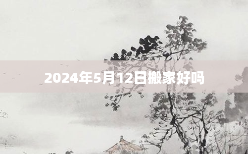 2024年5月12日搬家好吗