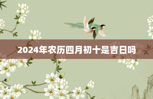 2024年农历四月初十是吉日吗