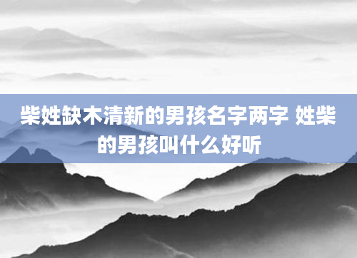 柴姓缺木清新的男孩名字两字 姓柴的男孩叫什么好听