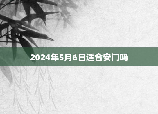 2024年5月6日适合安门吗