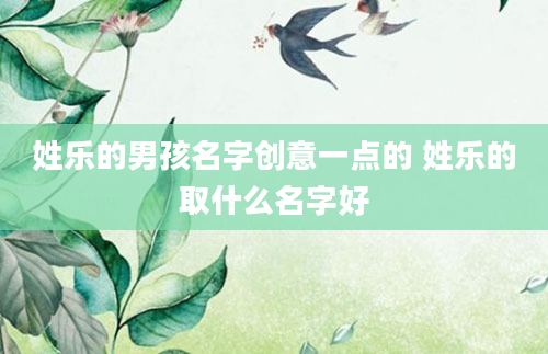 姓乐的男孩名字创意一点的 姓乐的取什么名字好