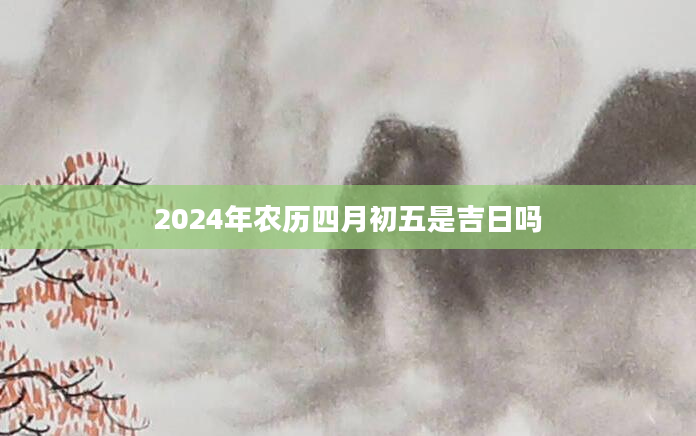 2024年农历四月初五是吉日吗