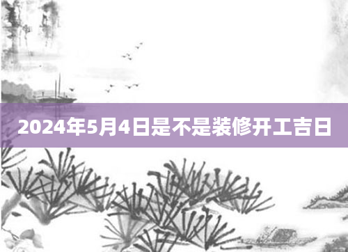2024年5月4日是不是装修开工吉日