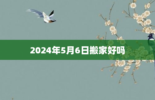 2024年5月6日搬家好吗