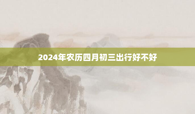 2024年农历四月初三出行好不好