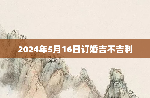 2024年5月16日订婚吉不吉利