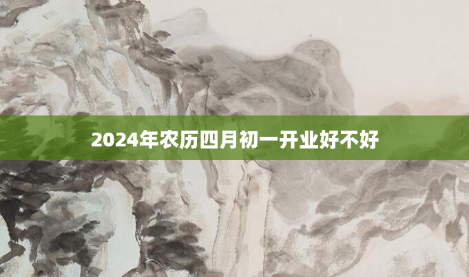 2024年农历四月初一开业好不好