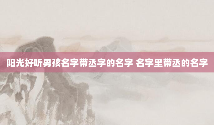阳光好听男孩名字带丞字的名字 名字里带丞的名字