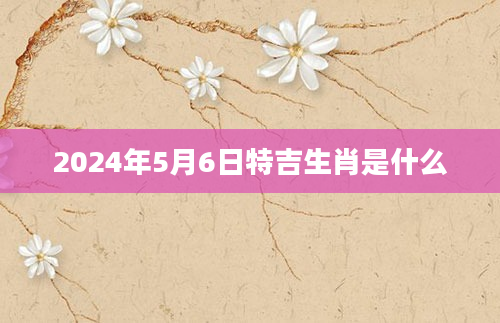 2024年5月6日特吉生肖是什么