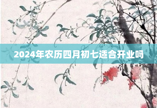 2024年农历四月初七适合开业吗