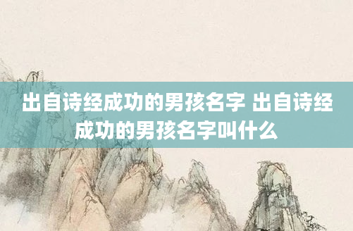 出自诗经成功的男孩名字 出自诗经成功的男孩名字叫什么
