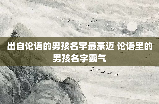 出自论语的男孩名字最豪迈 论语里的男孩名字霸气