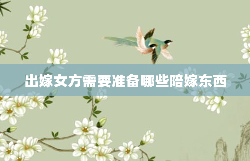 出嫁女方需要准备哪些陪嫁东西