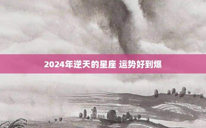 2024年逆天的星座 运势好到爆