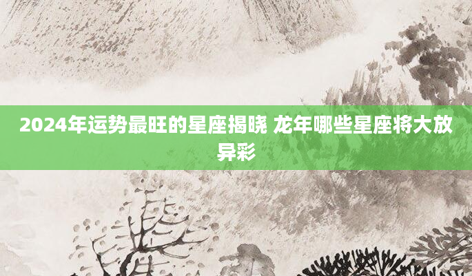 2024年运势最旺的星座揭晓 龙年哪些星座将大放异彩