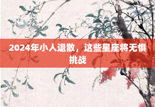 2024年小人退散，这些星座将无惧挑战