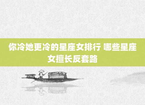 你冷她更冷的星座女排行 哪些星座女擅长反套路