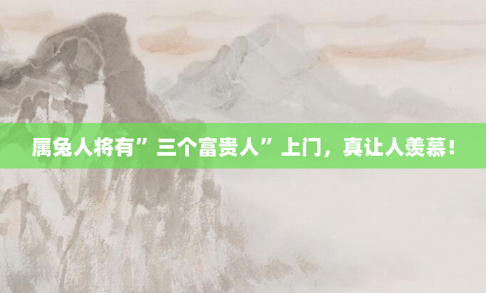 属兔人将有”三个富贵人”上门，真让人羡慕！