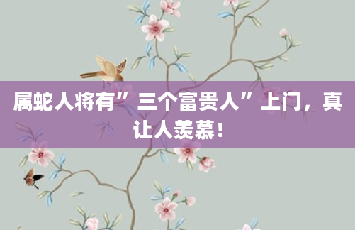 属蛇人将有”三个富贵人”上门，真让人羡慕！