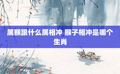 属猴跟什么属相冲 猴子相冲是哪个生肖