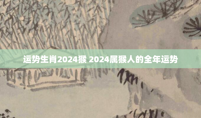 运势生肖2024猴 2024属猴人的全年运势
