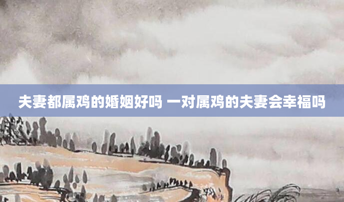 夫妻都属鸡的婚姻好吗 一对属鸡的夫妻会幸福吗
