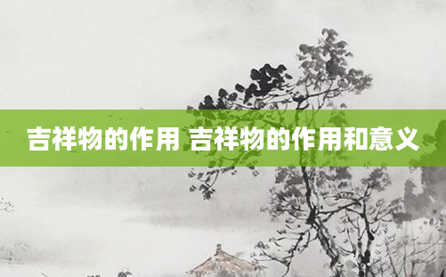 吉祥物的作用 吉祥物的作用和意义
