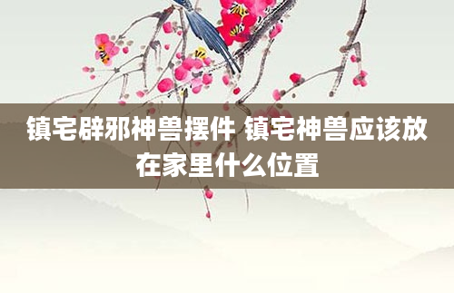 镇宅辟邪神兽摆件 镇宅神兽应该放在家里什么位置
