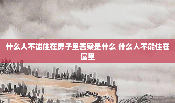 什么人不能住在房子里答案是什么 什么人不能住在屋里