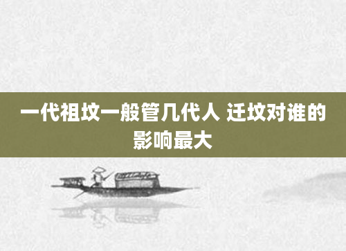 一代祖坟一般管几代人 迁坟对谁的影响最大