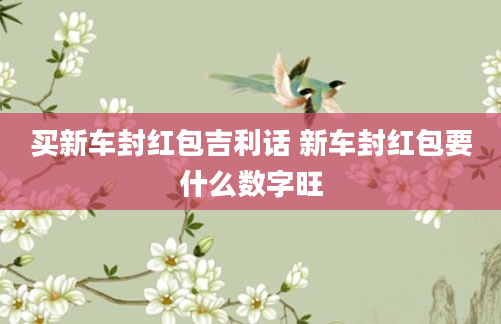 买新车封红包吉利话 新车封红包要什么数字旺