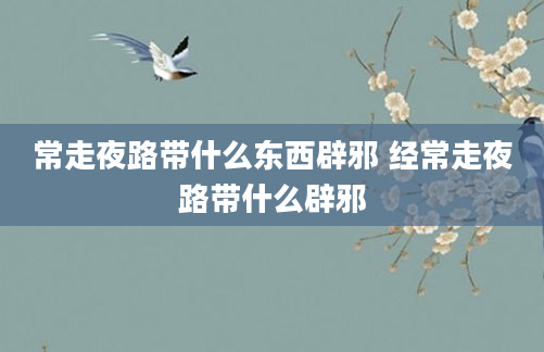 常走夜路带什么东西辟邪 经常走夜路带什么辟邪