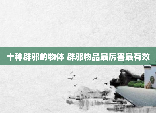 十种辟邪的物体 辟邪物品最厉害最有效
