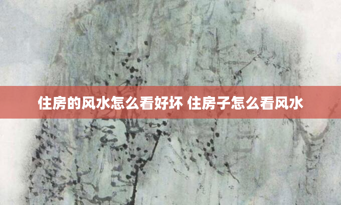 住房的风水怎么看好坏 住房子怎么看风水
