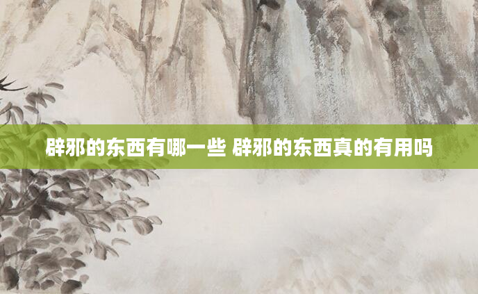 辟邪的东西有哪一些 辟邪的东西真的有用吗