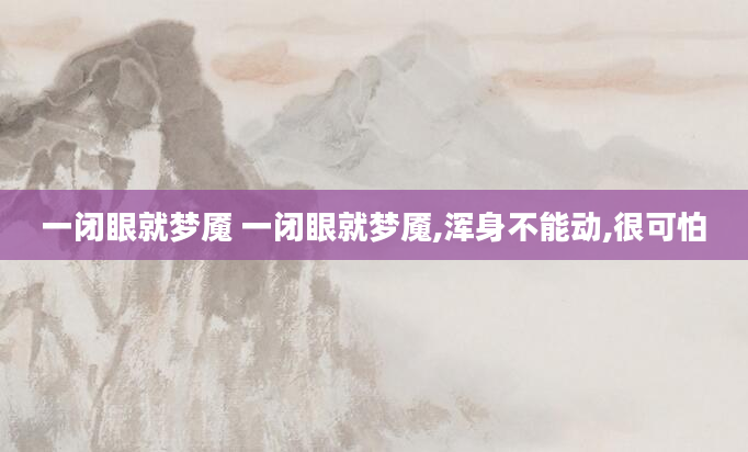 一闭眼就梦魇 一闭眼就梦魇,浑身不能动,很可怕