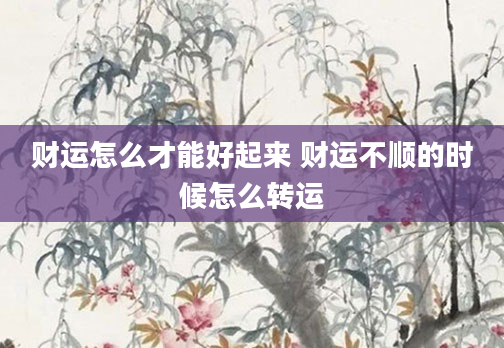 财运怎么才能好起来 财运不顺的时候怎么转运