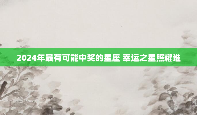 2024年最有可能中奖的星座 幸运之星照耀谁