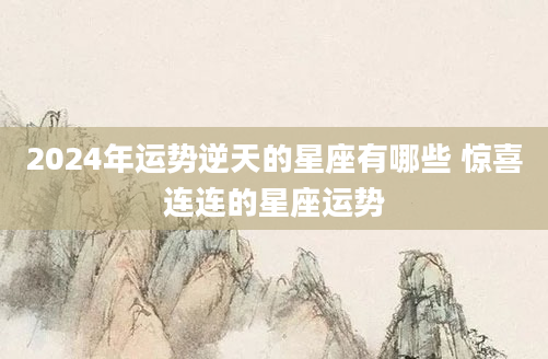 2024年运势逆天的星座有哪些 惊喜连连的星座运势